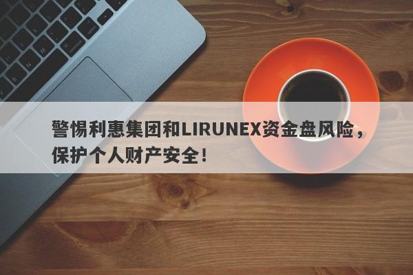 警惕利惠集团和LIRUNEX资金盘风险，保护个人财产安全！-第1张图片-要懂汇