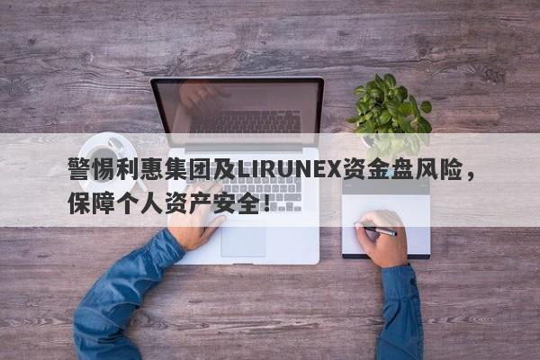 警惕利惠集团及LIRUNEX资金盘风险，保障个人资产安全！-第1张图片-要懂汇