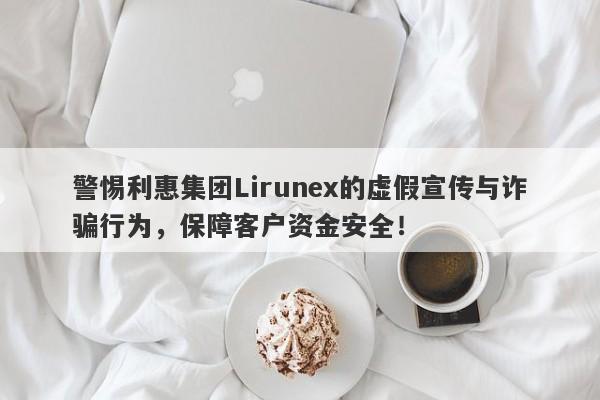 警惕利惠集团Lirunex的虚假宣传与诈骗行为，保障客户资金安全！-第1张图片-要懂汇