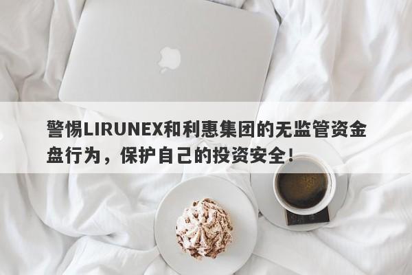 警惕LIRUNEX和利惠集团的无监管资金盘行为，保护自己的投资安全！-第1张图片-要懂汇