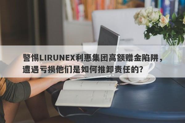 警惕LIRUNEX利惠集团高额赠金陷阱，遭遇亏损他们是如何推卸责任的？-第1张图片-要懂汇