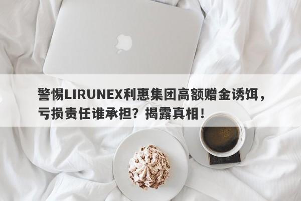 警惕LIRUNEX利惠集团高额赠金诱饵，亏损责任谁承担？揭露真相！-第1张图片-要懂汇