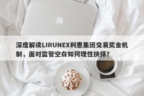 深度解读LIRUNEX利惠集团交易奖金机制，面对监管空白如何理性抉择？-第1张图片-要懂汇