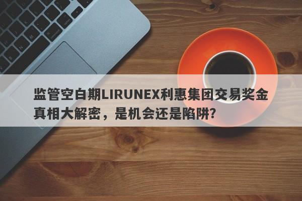 监管空白期LIRUNEX利惠集团交易奖金真相大解密，是机会还是陷阱？-第1张图片-要懂汇