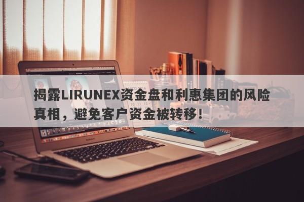 揭露LIRUNEX资金盘和利惠集团的风险真相，避免客户资金被转移！-第1张图片-要懂汇