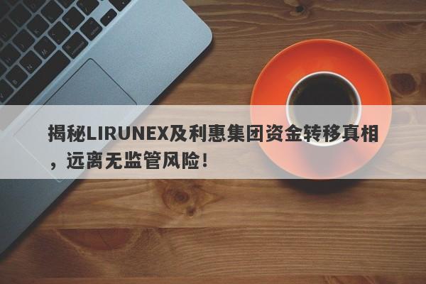 揭秘LIRUNEX及利惠集团资金转移真相，远离无监管风险！-第1张图片-要懂汇