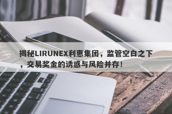 揭秘LIRUNEX利惠集团，监管空白之下，交易奖金的诱惑与风险并存！-第1张图片-要懂汇