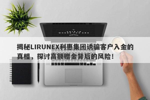 揭秘LIRUNEX利惠集团诱骗客户入金的真相，探讨高额赠金背后的风险！-第1张图片-要懂汇