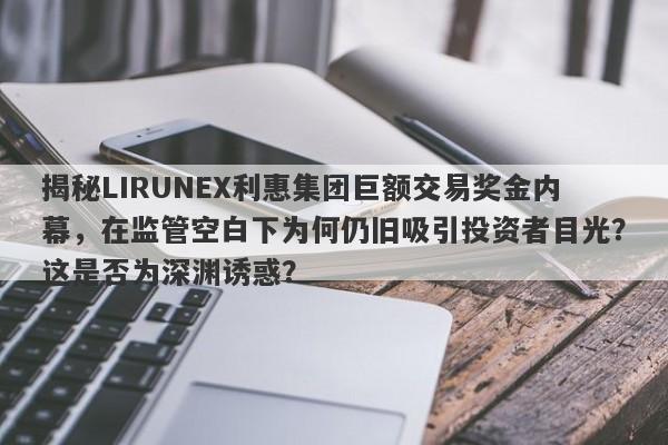 揭秘LIRUNEX利惠集团巨额交易奖金内幕，在监管空白下为何仍旧吸引投资者目光？这是否为深渊诱惑？-第1张图片-要懂汇