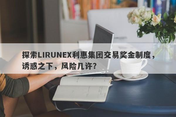 探索LIRUNEX利惠集团交易奖金制度，诱惑之下，风险几许？-第1张图片-要懂汇