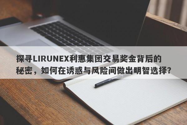 探寻LIRUNEX利惠集团交易奖金背后的秘密，如何在诱惑与风险间做出明智选择？-第1张图片-要懂汇