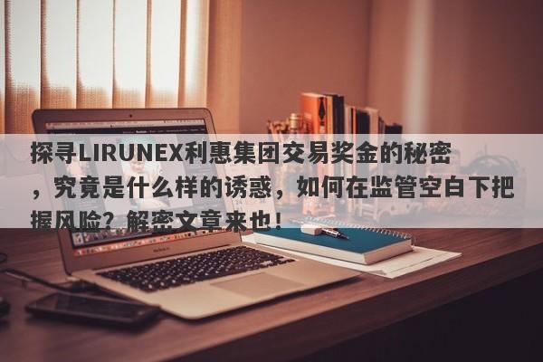 探寻LIRUNEX利惠集团交易奖金的秘密，究竟是什么样的诱惑，如何在监管空白下把握风险？解密文章来也！-第1张图片-要懂汇