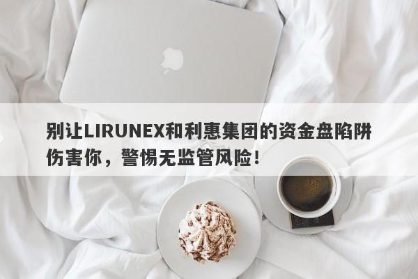 别让LIRUNEX和利惠集团的资金盘陷阱伤害你，警惕无监管风险！-第1张图片-要懂汇