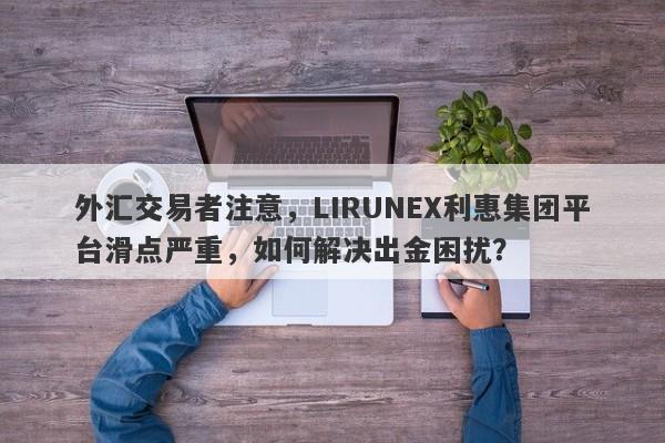 外汇交易者注意，LIRUNEX利惠集团平台滑点严重，如何解决出金困扰？-第1张图片-要懂汇