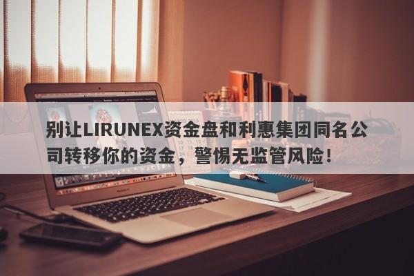 别让LIRUNEX资金盘和利惠集团同名公司转移你的资金，警惕无监管风险！-第1张图片-要懂汇