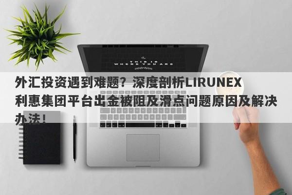 外汇投资遇到难题？深度剖析LIRUNEX利惠集团平台出金被阻及滑点问题原因及解决办法！-第1张图片-要懂汇