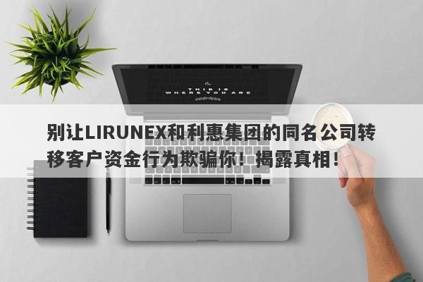 别让LIRUNEX和利惠集团的同名公司转移客户资金行为欺骗你！揭露真相！-第1张图片-要懂汇