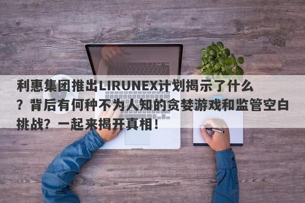 利惠集团推出LIRUNEX计划揭示了什么？背后有何种不为人知的贪婪游戏和监管空白挑战？一起来揭开真相！-第1张图片-要懂汇