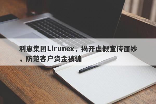 利惠集团Lirunex，揭开虚假宣传面纱，防范客户资金被骗-第1张图片-要懂汇