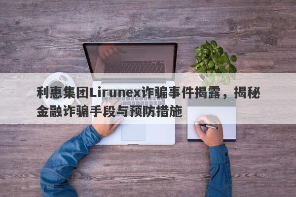 利惠集团Lirunex诈骗事件揭露，揭秘金融诈骗手段与预防措施-第1张图片-要懂汇