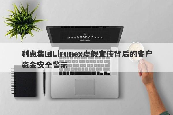 利惠集团Lirunex虚假宣传背后的客户资金安全警示-第1张图片-要懂汇