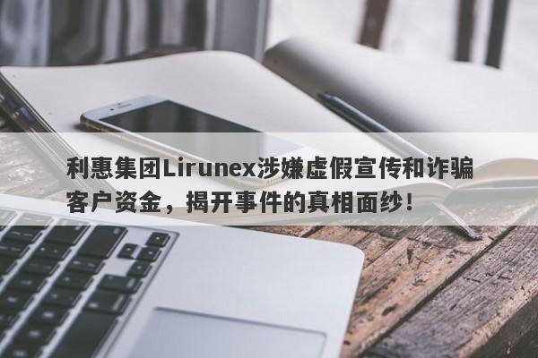 利惠集团Lirunex涉嫌虚假宣传和诈骗客户资金，揭开事件的真相面纱！-第1张图片-要懂汇