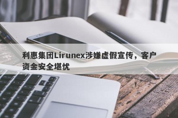 利惠集团Lirunex涉嫌虚假宣传，客户资金安全堪忧-第1张图片-要懂汇