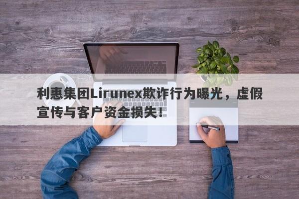 利惠集团Lirunex欺诈行为曝光，虚假宣传与客户资金损失！-第1张图片-要懂汇