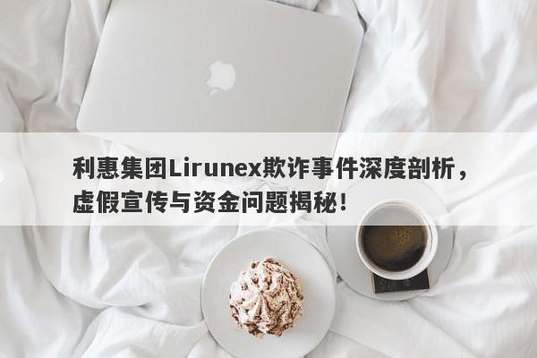 利惠集团Lirunex欺诈事件深度剖析，虚假宣传与资金问题揭秘！-第1张图片-要懂汇