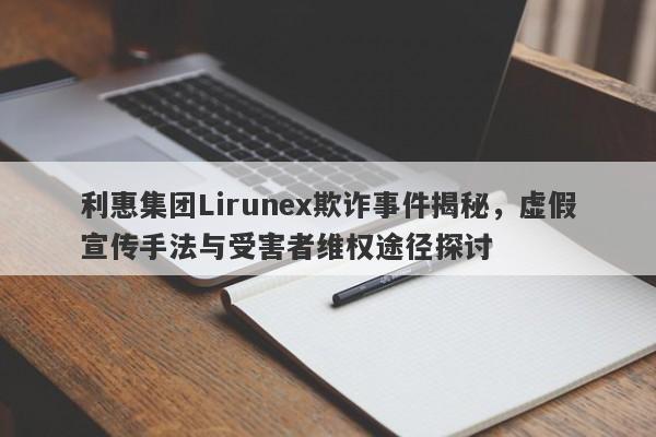 利惠集团Lirunex欺诈事件揭秘，虚假宣传手法与受害者维权途径探讨-第1张图片-要懂汇