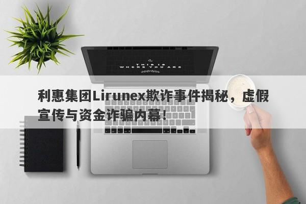 利惠集团Lirunex欺诈事件揭秘，虚假宣传与资金诈骗内幕！-第1张图片-要懂汇