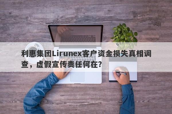 利惠集团Lirunex客户资金损失真相调查，虚假宣传责任何在？-第1张图片-要懂汇