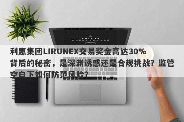 利惠集团LIRUNEX交易奖金高达30%背后的秘密，是深渊诱惑还是合规挑战？监管空白下如何防范风险？-第1张图片-要懂汇