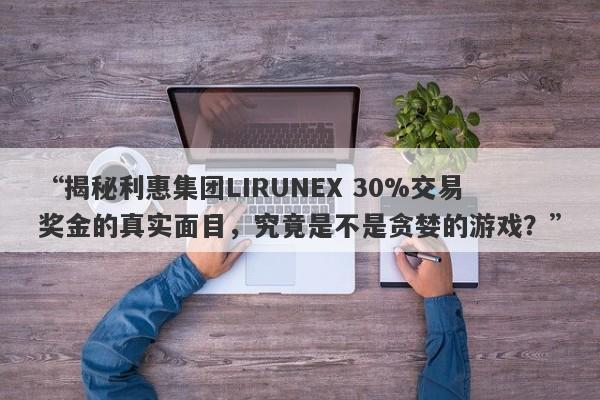 “揭秘利惠集团LIRUNEX 30%交易奖金的真实面目，究竟是不是贪婪的游戏？”-第1张图片-要懂汇