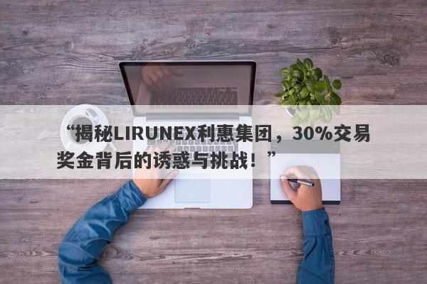 “揭秘LIRUNEX利惠集团，30%交易奖金背后的诱惑与挑战！”-第1张图片-要懂汇