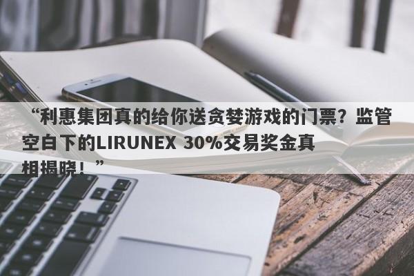 “利惠集团真的给你送贪婪游戏的门票？监管空白下的LIRUNEX 30%交易奖金真相揭晓！”-第1张图片-要懂汇