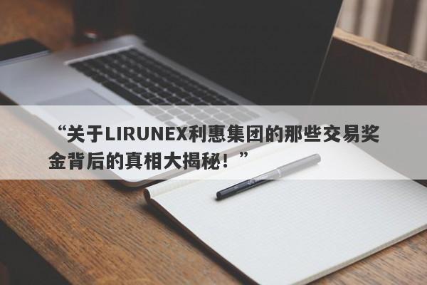 “关于LIRUNEX利惠集团的那些交易奖金背后的真相大揭秘！”-第1张图片-要懂汇