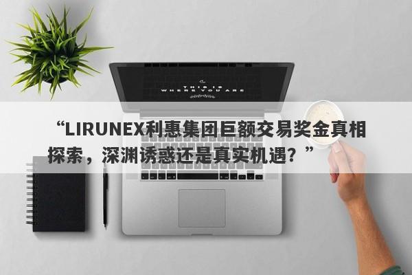 “LIRUNEX利惠集团巨额交易奖金真相探索，深渊诱惑还是真实机遇？”-第1张图片-要懂汇