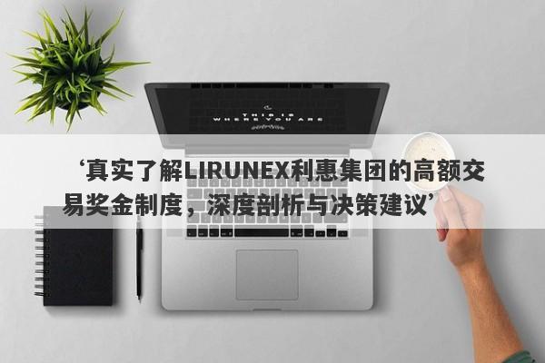 ‘真实了解LIRUNEX利惠集团的高额交易奖金制度，深度剖析与决策建议’-第1张图片-要懂汇