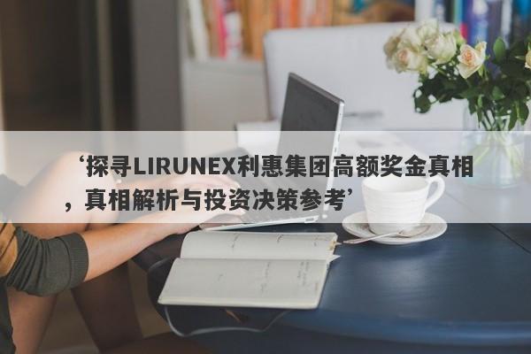 ‘探寻LIRUNEX利惠集团高额奖金真相，真相解析与投资决策参考’-第1张图片-要懂汇