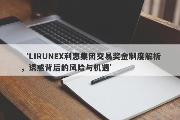 ‘LIRUNEX利惠集团交易奖金制度解析，诱惑背后的风险与机遇’-第1张图片-要懂汇