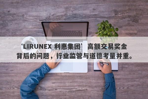 ‘LIRUNEX 利惠集团’高额交易奖金背后的问题，行业监管与道德考量并重。-第1张图片-要懂汇