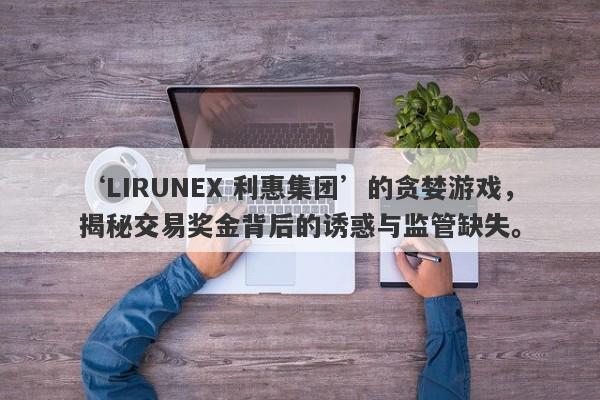 ‘LIRUNEX 利惠集团’的贪婪游戏，揭秘交易奖金背后的诱惑与监管缺失。-第1张图片-要懂汇