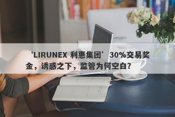 ‘LIRUNEX 利惠集团’30%交易奖金，诱惑之下，监管为何空白？-第1张图片-要懂汇