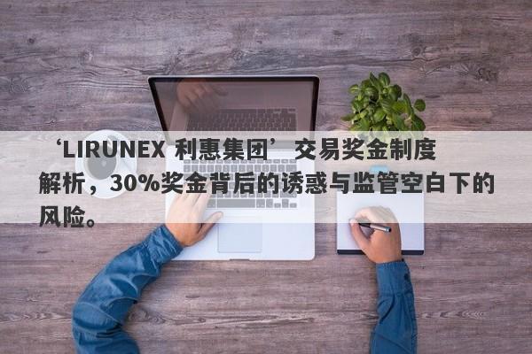 ‘LIRUNEX 利惠集团’交易奖金制度解析，30%奖金背后的诱惑与监管空白下的风险。-第1张图片-要懂汇