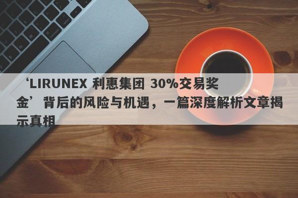 ‘LIRUNEX 利惠集团 30%交易奖金’背后的风险与机遇，一篇深度解析文章揭示真相-第1张图片-要懂汇