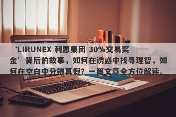 ‘LIRUNEX 利惠集团 30%交易奖金’背后的故事，如何在诱惑中找寻理智，如何在空白中分辨真假？一篇文章全方位解读。-第1张图片-要懂汇