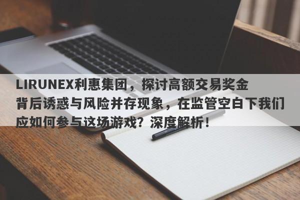 LIRUNEX利惠集团，探讨高额交易奖金背后诱惑与风险并存现象，在监管空白下我们应如何参与这场游戏？深度解析！-第1张图片-要懂汇