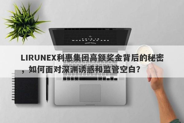 LIRUNEX利惠集团高额奖金背后的秘密，如何面对深渊诱惑和监管空白？-第1张图片-要懂汇