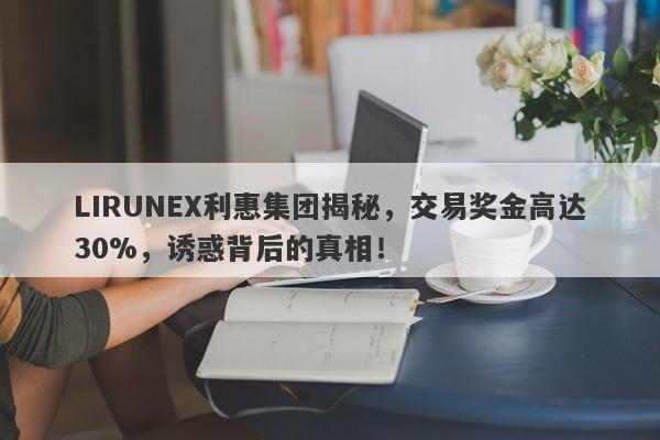 LIRUNEX利惠集团揭秘，交易奖金高达30%，诱惑背后的真相！-第1张图片-要懂汇